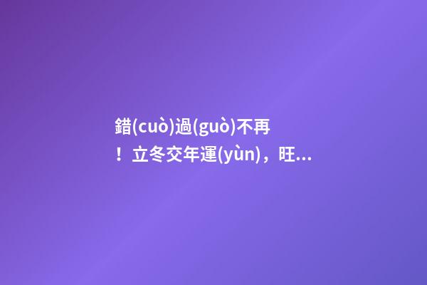 錯(cuò)過(guò)不再！立冬交年運(yùn)，旺運(yùn)秘法大公開(kāi)